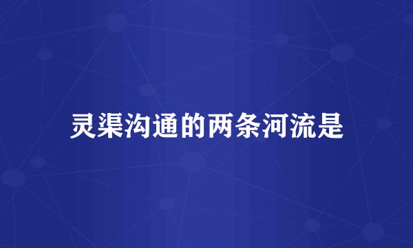 灵渠沟通的两条河流是