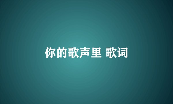 你的歌声里 歌词