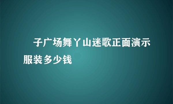 応子广场舞丫山迷歌正面演示服装多少钱