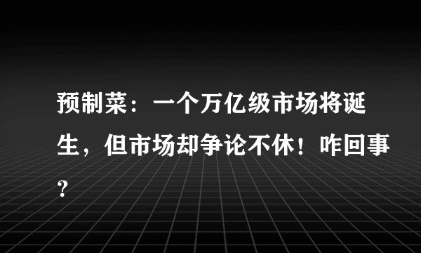 预制菜：一个万亿级市场将诞生，但市场却争论不休！咋回事？
