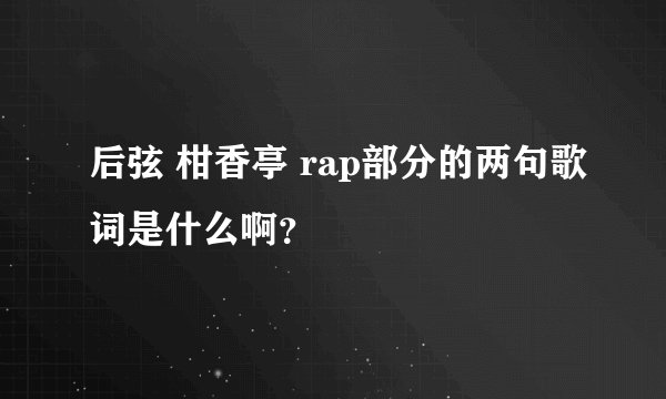 后弦 柑香亭 rap部分的两句歌词是什么啊？
