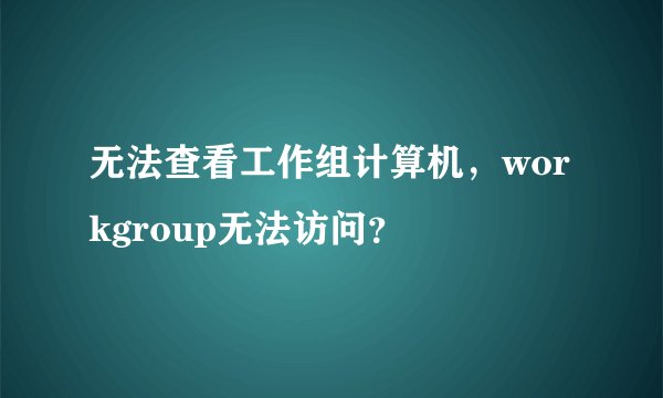 无法查看工作组计算机，workgroup无法访问？