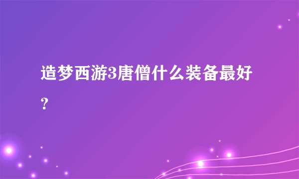造梦西游3唐僧什么装备最好？
