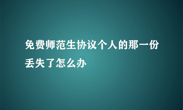 免费师范生协议个人的那一份丢失了怎么办