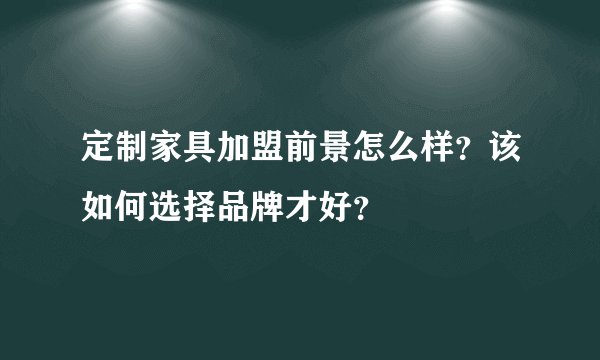 定制家具加盟前景怎么样？该如何选择品牌才好？
