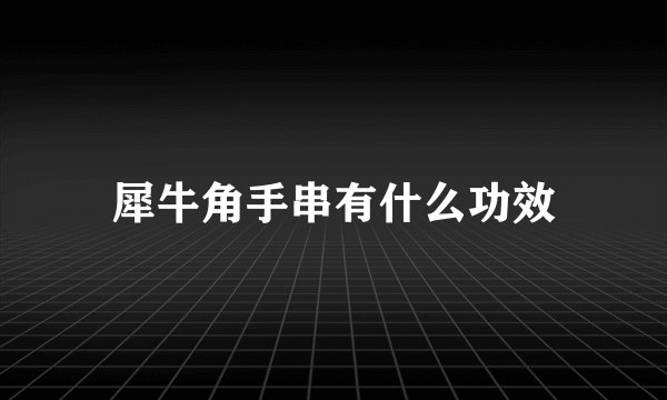 犀牛角手串有什么功效