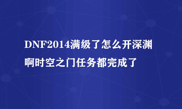 DNF2014满级了怎么开深渊啊时空之门任务都完成了