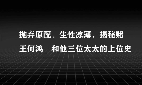 抛弃原配、生性凉薄，揭秘赌王何鸿燊和他三位太太的上位史