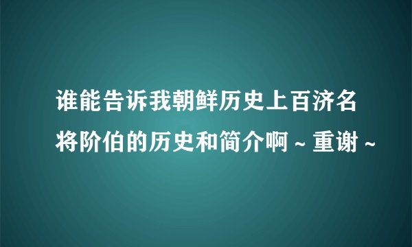 谁能告诉我朝鲜历史上百济名将阶伯的历史和简介啊～重谢～