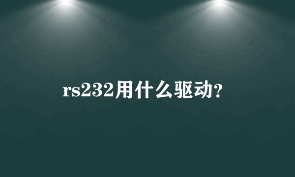 rs232用什么驱动？