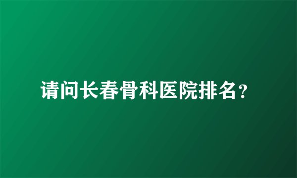 请问长春骨科医院排名？