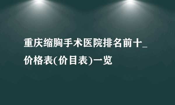 重庆缩胸手术医院排名前十_价格表(价目表)一览