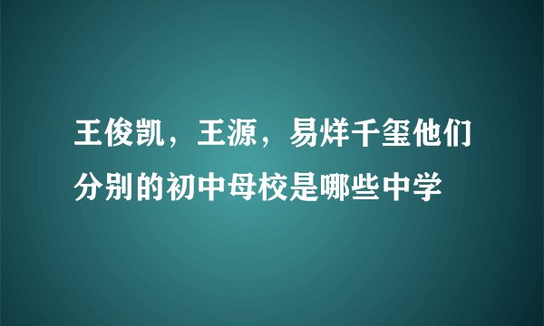 王俊凯，王源，易烊千玺他们分别的初中母校是哪些中学