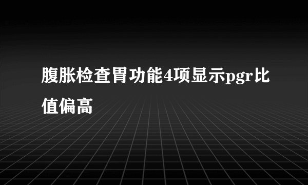 腹胀检查胃功能4项显示pgr比值偏高