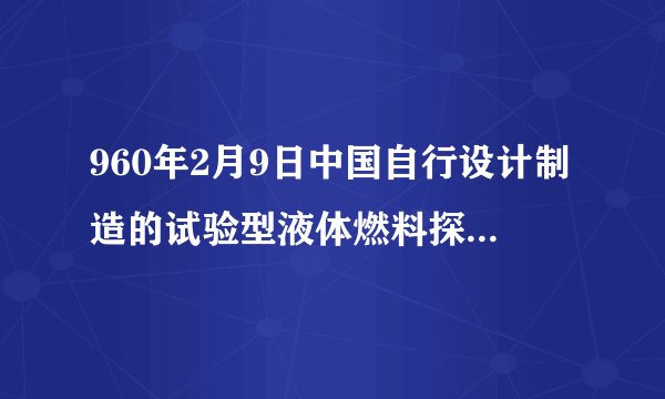 960年2月9日中国自行设计制造的试验型液体燃料探空什么首次发射成功？
