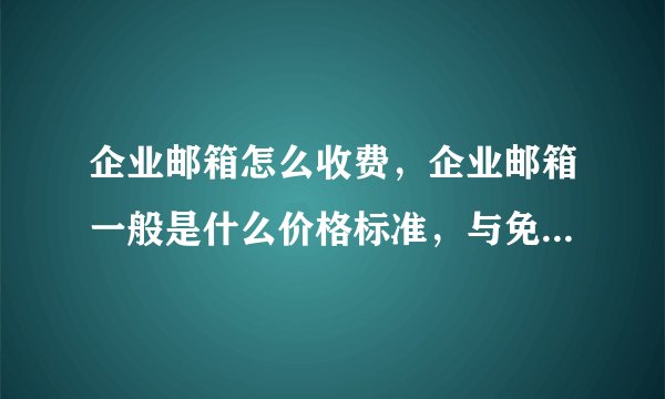 企业邮箱怎么收费，企业邮箱一般是什么价格标准，与免费的区别大吗？