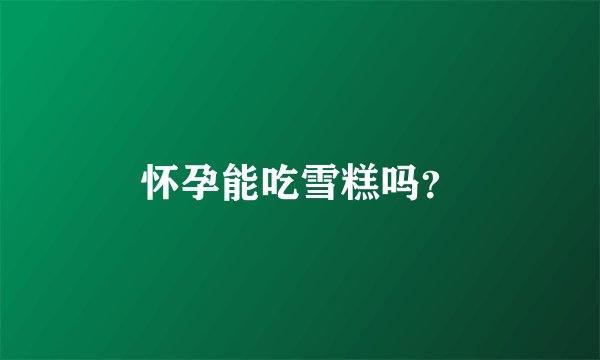 怀孕能吃雪糕吗？