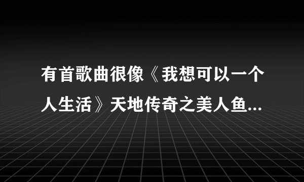 有首歌曲很像《我想可以一个人生活》天地传奇之美人鱼里面的，那首歌里面好像有林俊杰，调调很像.叫什么？