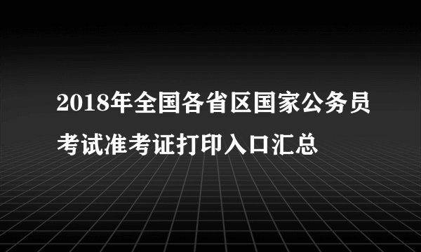 2018年全国各省区国家公务员考试准考证打印入口汇总