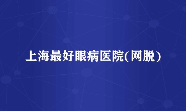 上海最好眼病医院(网脱)