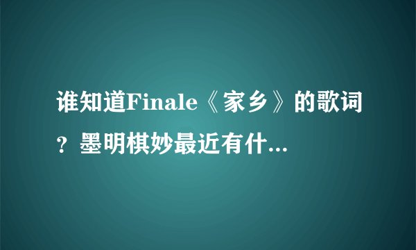 谁知道Finale《家乡》的歌词？墨明棋妙最近有什么新歌？