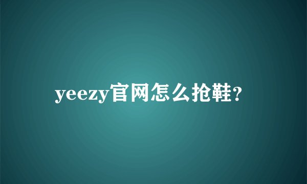 yeezy官网怎么抢鞋？