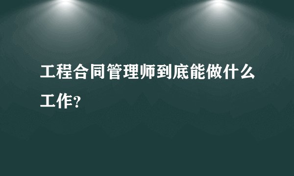工程合同管理师到底能做什么工作？