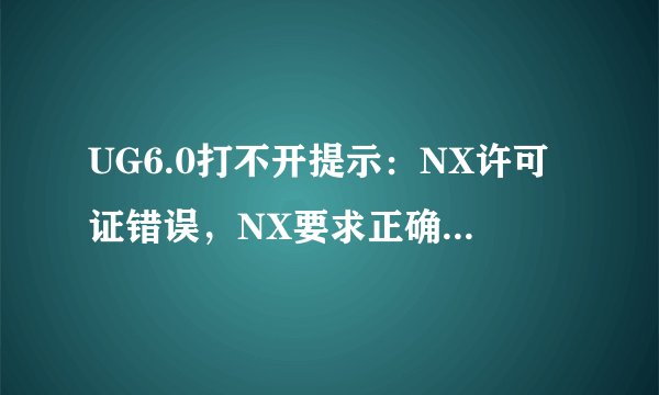 UG6.0打不开提示：NX许可证错误，NX要求正确配置环境变量