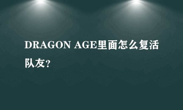 DRAGON AGE里面怎么复活队友？