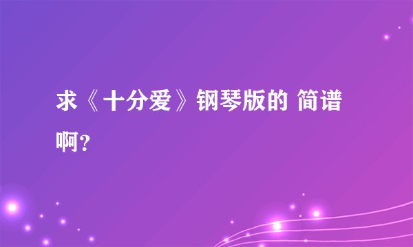 求《十分爱》钢琴版的 简谱啊？
