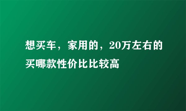 想买车，家用的，20万左右的买哪款性价比比较高