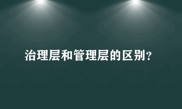 治理层和管理层的区别？