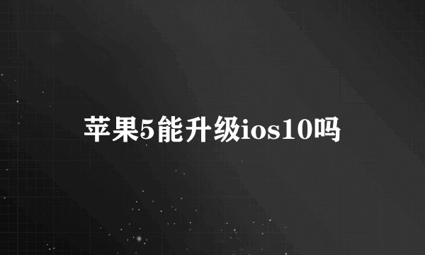 苹果5能升级ios10吗