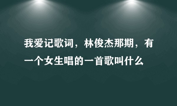 我爱记歌词，林俊杰那期，有一个女生唱的一首歌叫什么