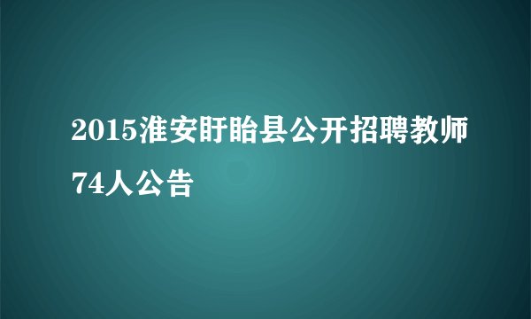 2015淮安盱眙县公开招聘教师74人公告