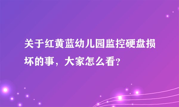 关于红黄蓝幼儿园监控硬盘损坏的事，大家怎么看？