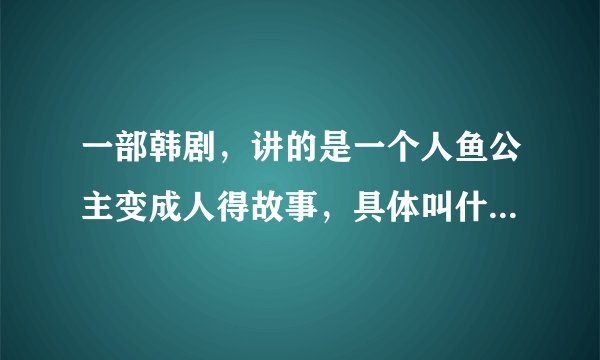 一部韩剧，讲的是一个人鱼公主变成人得故事，具体叫什么名字我忘了，求解？