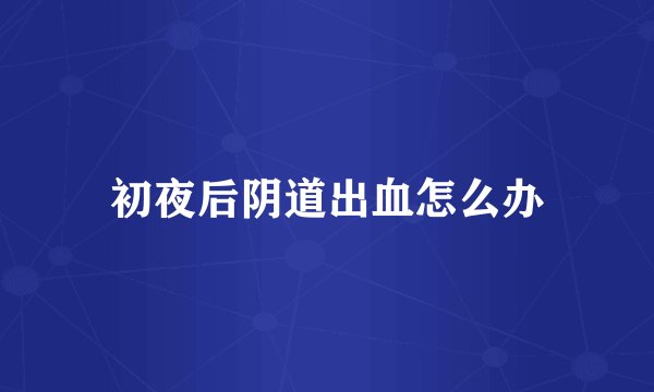 初夜后阴道出血怎么办