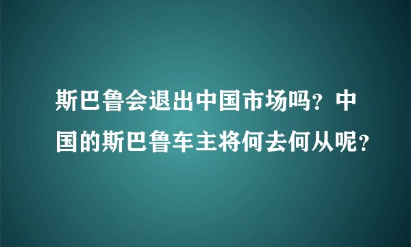 斯巴鲁会退出中国市场吗？中国的斯巴鲁车主将何去何从呢？