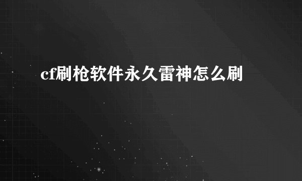 cf刷枪软件永久雷神怎么刷