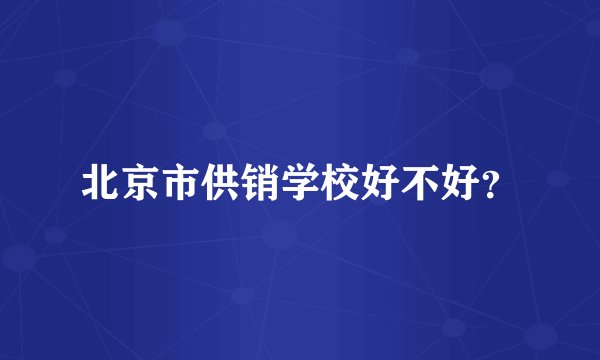 北京市供销学校好不好？