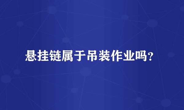 悬挂链属于吊装作业吗？