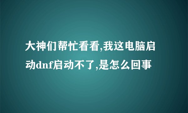 大神们帮忙看看,我这电脑启动dnf启动不了,是怎么回事