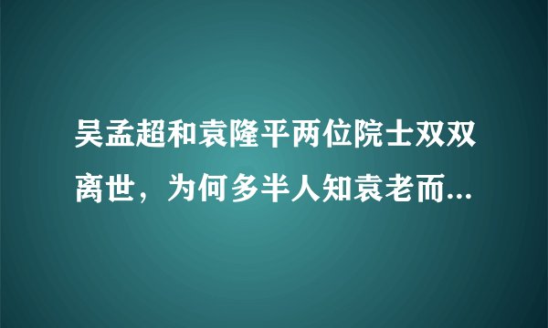 吴孟超和袁隆平两位院士双双离世，为何多半人知袁老而不知吴老？