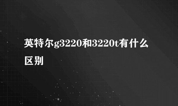 英特尔g3220和3220t有什么区别