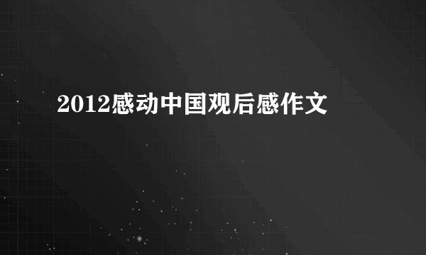 2012感动中国观后感作文