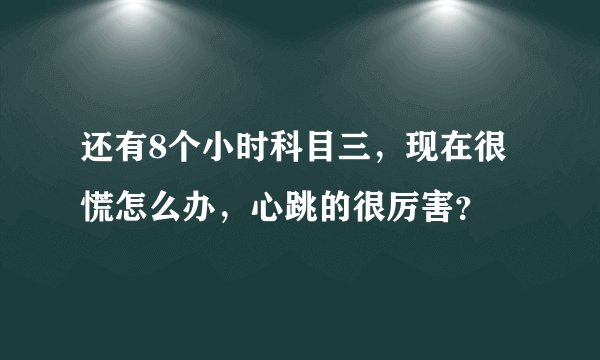 还有8个小时科目三，现在很慌怎么办，心跳的很厉害？