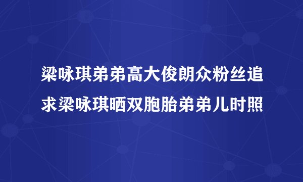 梁咏琪弟弟高大俊朗众粉丝追求梁咏琪晒双胞胎弟弟儿时照