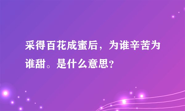 采得百花成蜜后，为谁辛苦为谁甜。是什么意思？