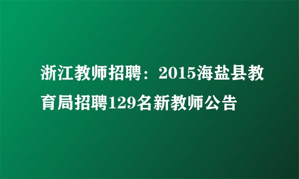 浙江教师招聘：2015海盐县教育局招聘129名新教师公告